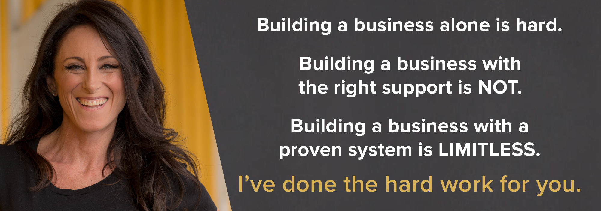 Building a business alone is hard. Building a business with the right support is NOT. Building a business with a proven system is Limitless. I've done the hard work for you.